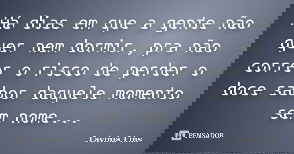 Há dias em que a gente não quer nem dormir, pra não correr o risco de perder o doce sabor daquele momento sem nome...... Frase de Lavínia Lins.