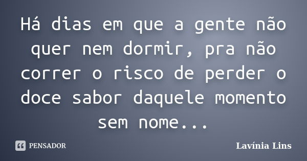 Há dias em que a gente não quer nem dormir, pra não correr o risco de perder o doce sabor daquele momento sem nome...... Frase de Lavínia Lins.