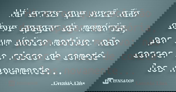 Há erros que você não deve apagar da memória, por um único motivo: não correr o risco de cometê-los novamente...... Frase de Lavínia Lins.