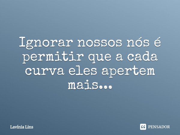 Ignorar nossos nós é permitir que ⁠a cada curva eles apertem mais...... Frase de Lavínia Lins.