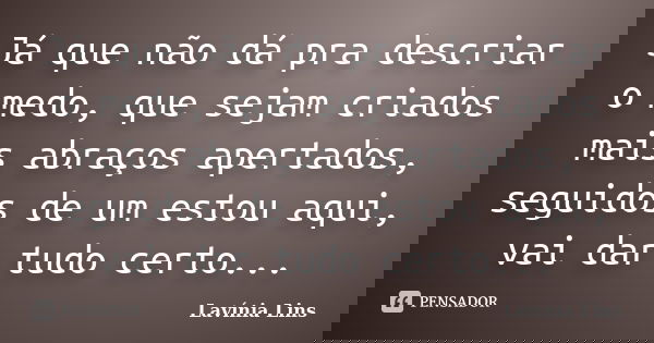 Já que não dá pra descriar o medo, que sejam criados mais abraços apertados, seguidos de um estou aqui, vai dar tudo certo...... Frase de Lavínia Lins.
