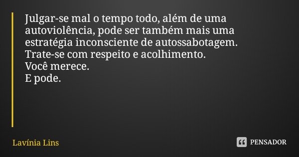 Julgar-se mal o tempo todo, além de uma autoviolência, pode ser também mais uma estratégia inconsciente de autossabotagem.
Trate-se com respeito e acolhimento.
... Frase de Lavínia Lins.