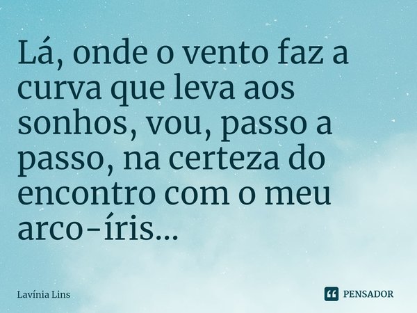 ⁠Lá, onde o vento faz a curva que leva aos sonhos, vou, passo a passo, na certeza do encontro com o meu arco-íris...... Frase de Lavínia Lins.