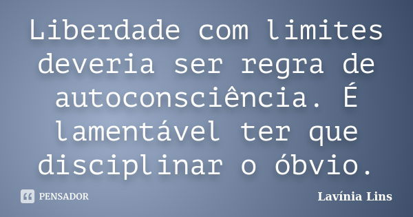 Liberdade com limites deveria ser regra de autoconsciência. É lamentável ter que disciplinar o óbvio.... Frase de Lavínia Lins.