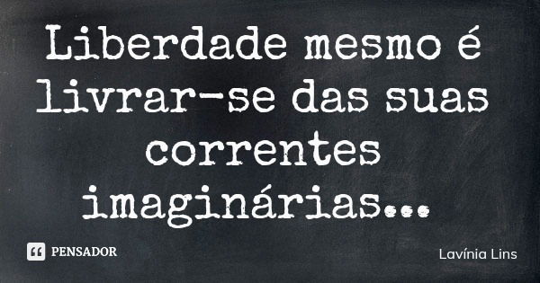 Liberdade mesmo é livrar-se das suas correntes imaginárias...... Frase de Lavínia Lins.