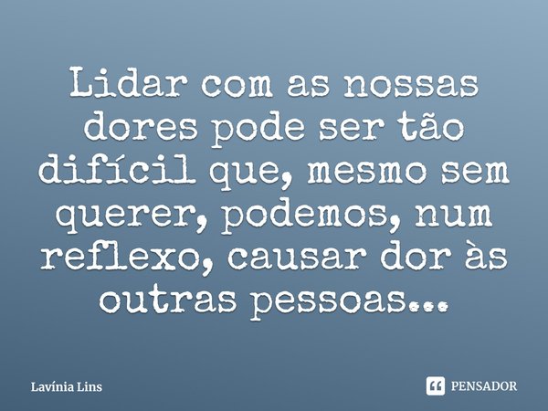 ⁠Lidar com as nossas dores pode ser tão difícil que, mesmo sem querer, podemos, num reflexo, causar dor às outras pessoas...... Frase de Lavínia Lins.