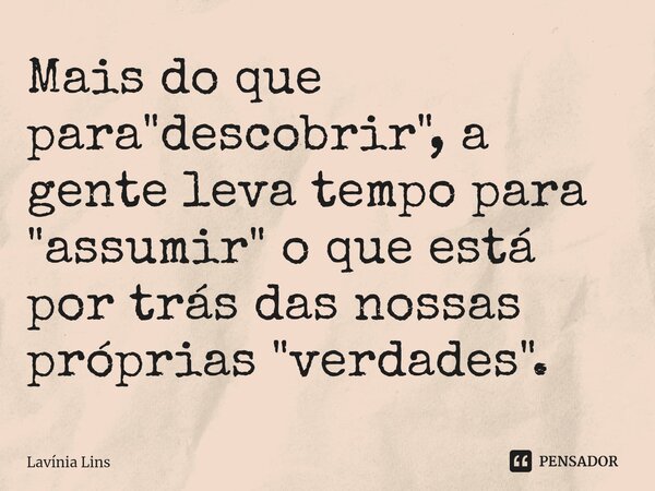 ⁠Mais do que para "descobrir", a gente leva tempo para "assumir" o que está por trás das nossas próprias "verdades".... Frase de Lavínia Lins.