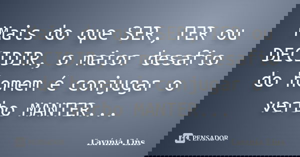 Mais do que SER, TER ou DECIDIR, o maior desafio do homem é conjugar o verbo MANTER...... Frase de Lavínia Lins.