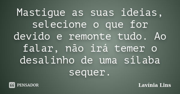 Mastigue as suas ideias, selecione o que for devido e remonte tudo. Ao falar, não irá temer o desalinho de uma sílaba sequer.... Frase de Lavínia Lins.