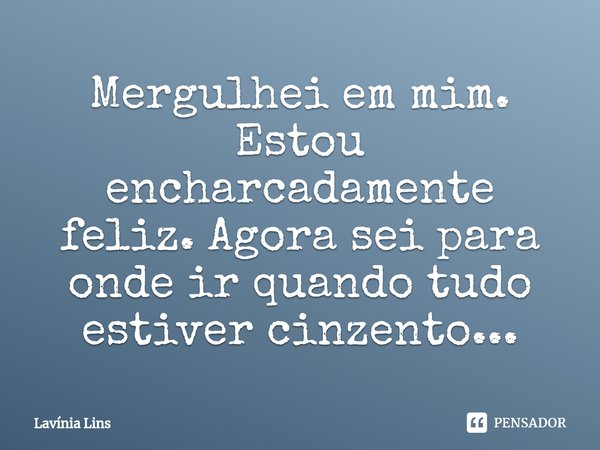 ⁠Mergulhei em mim. Estou encharcadamente feliz. Agora sei para onde ir quando tudo estiver cinzento...... Frase de Lavínia Lins.