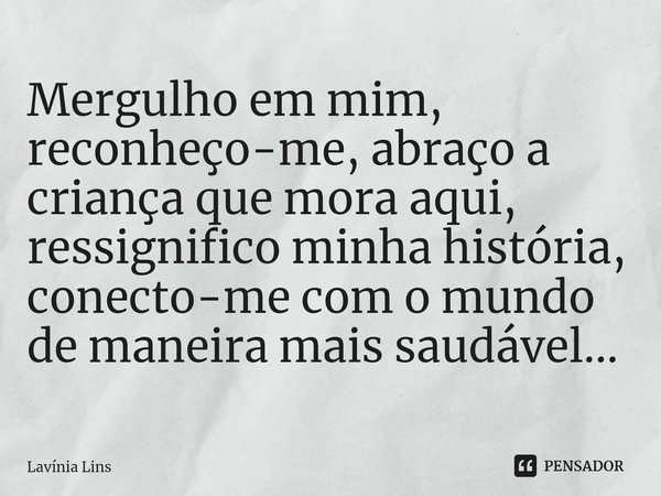 ⁠Mergulho em mim, reconheço-me, abraço a criança que mora aqui, ressignifico minha história, conecto-me com o mundo de maneira mais saudável...... Frase de Lavínia Lins.