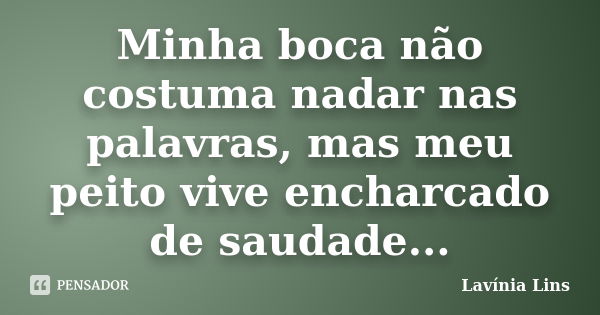 Minha boca não costuma nadar nas palavras, mas meu peito vive encharcado de saudade...... Frase de Lavínia Lins.