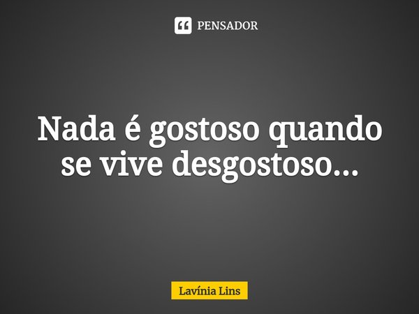 Nada é gostoso quando se vive desgostoso...⁠... Frase de Lavínia Lins.