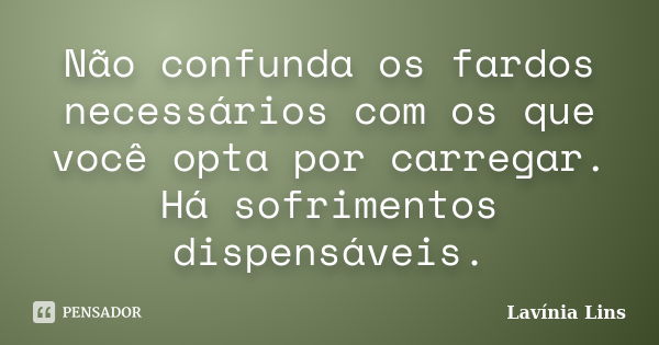 Não confunda os fardos necessários com os que você opta por carregar. Há sofrimentos dispensáveis.... Frase de Lavínia Lins.