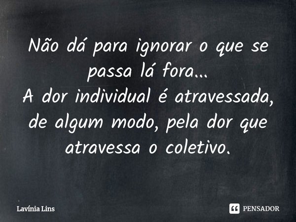 ⁠Não dá para ignorar o que se passa lá fora...
A dor individual é atravessada, de algum modo, pela dor que atravessa o coletivo.... Frase de Lavínia Lins.