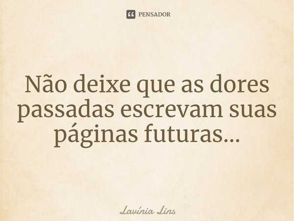 ⁠Não deixe que as dores passadas escrevam suas páginas futuras...... Frase de Lavínia Lins.