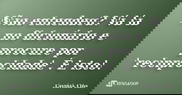 Não entendeu? Vá lá no dicionário e procure por 'reciprocidade'. É isto!... Frase de Lavínia Lins.