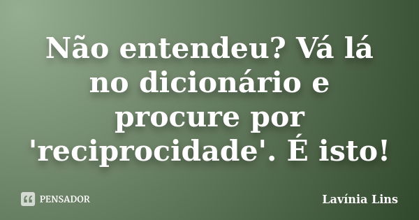 Não entendeu? Vá lá no dicionário e procure por 'reciprocidade'. É isto!... Frase de Lavínia Lins.