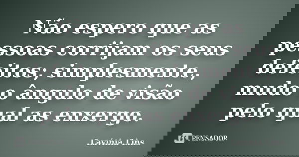 Não espero que as pessoas corrijam os seus defeitos; simplesmente, mudo o ângulo de visão pelo qual as enxergo.... Frase de Lavínia Lins.