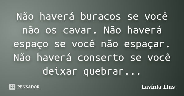 Não haverá buracos se você não os cavar. Não haverá espaço se você não espaçar. Não haverá conserto se você deixar quebrar...... Frase de Lavínia Lins.