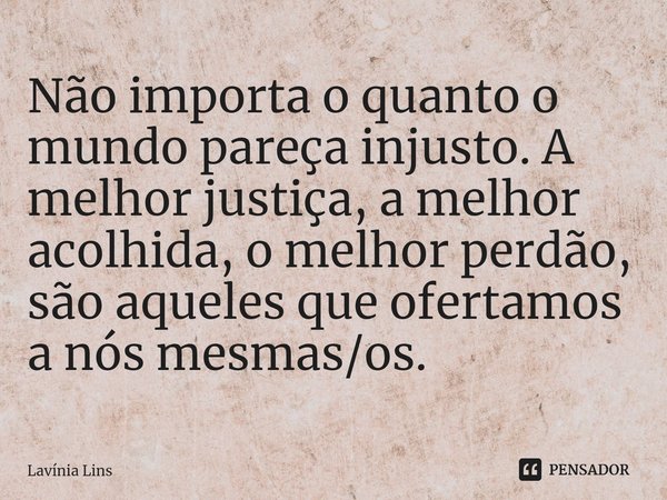 ⁠Não importa o quanto o mundo pareça injusto. A melhor justiça, a melhor acolhida, o melhor perdão, são aqueles que ofertamos a nós mesmas/os.... Frase de Lavínia Lins.