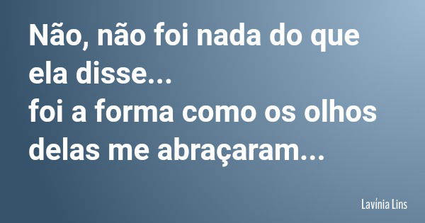 Não, não foi nada do que ela disse... foi a forma como os olhos delas me abraçaram...... Frase de Lavínia Lins.