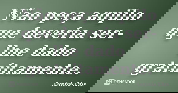 Não peça aquilo que deveria ser-lhe dado gratuitamente.... Frase de Lavínia Lins.