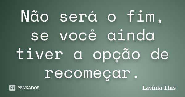 Não será o fim, se você ainda tiver a opção de recomeçar.... Frase de Lavínia Lins.