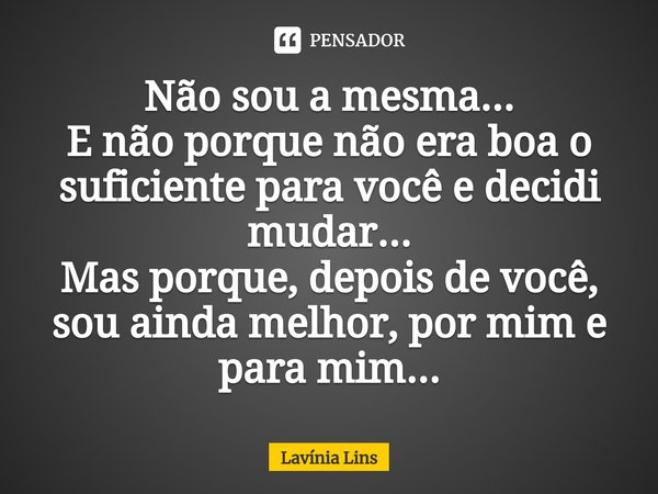 ⁠Não sou a mesma...
E não porque não era boa o suficiente para você e decidi mudar...
Mas porque, depois de você, sou ainda melhor, por mim e para mim...... Frase de Lavínia Lins.