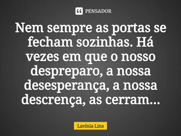 ⁠Nem sempre as portas se fecham sozinhas. Há vezes em que o nosso despreparo, a nossa desesperança, a nossa descrença, as cerram...... Frase de Lavínia Lins.