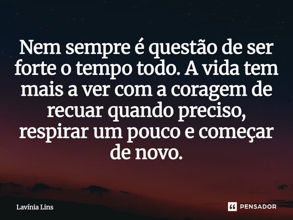 ⁠Nem sempre é questão de ser forte o tempo todo. A vida tem mais a ver com a coragem de recuar quando preciso, respirar um pouco e começar de novo.... Frase de Lavínia Lins.