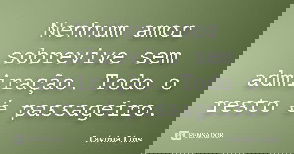 Nenhum amor sobrevive sem admiração. Todo o resto é passageiro.... Frase de Lavínia Lins.