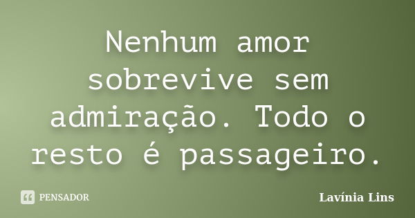 Nenhum amor sobrevive sem admiração. Todo o resto é passageiro.... Frase de Lavínia Lins.