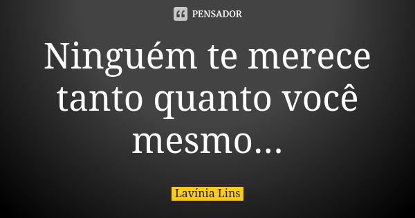 Ninguém te merece tanto quanto você mesmo...... Frase de Lavínia Lins.