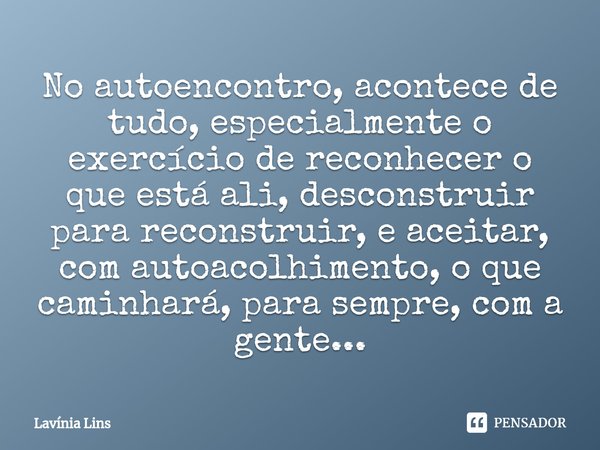 ⁠No autoencontro, acontece de tudo, especialmente o exercício de reconhecer o que está ali, desconstruir para reconstruir, e aceitar, com autoacolhimento, o que... Frase de Lavínia Lins.