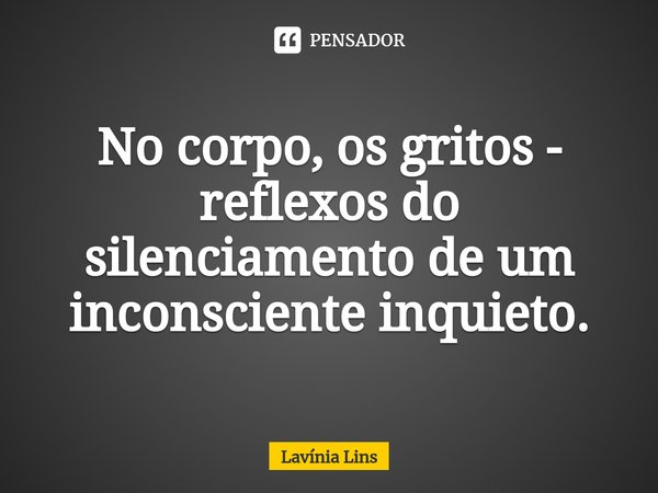 ⁠⁠No corpo, os gritos - reflexos do silenciamento de um inconsciente inquieto.... Frase de Lavínia Lins.