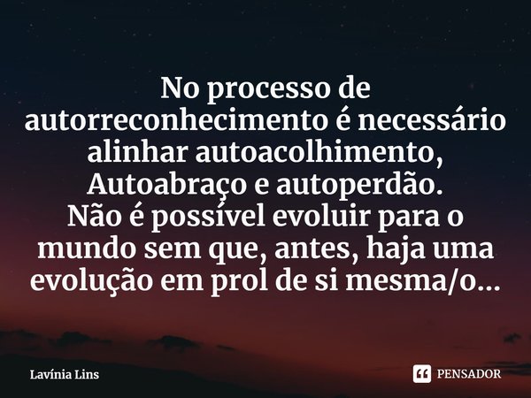 ⁠No processo de autorreconhecimento é necessário alinhar autoacolhimento, Autoabraço e autoperdão.
Não é possível evoluir para o mundo sem que, antes, haja uma ... Frase de Lavínia Lins.