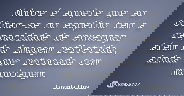 Nobre é aquele que ao olhar-se no espelho tem a capacidade de enxergar além da imagem refletida, ainda que retocada com maquiagem.... Frase de Lavínia Lins.