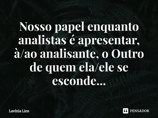 ⁠⁠Nosso papel enquanto analistas é apresentar, à/ao analisante, o Outro de quem ela/ele se esconde...... Frase de Lavínia Lins.