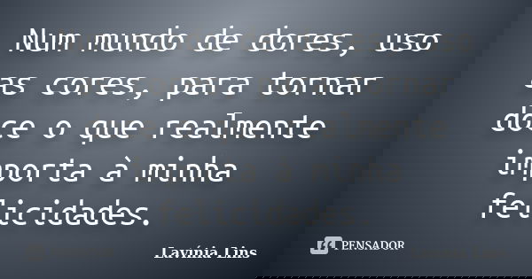 Num mundo de dores, uso as cores, para tornar doce o que realmente importa à minha felicidades.... Frase de Lavínia Lins.