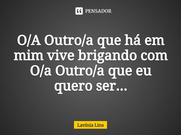 ⁠O/A Outro/a que há em mim vive brigando com O/a Outro/a que eu quero ser...... Frase de Lavínia Lins.