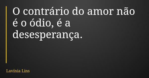 O contrário do amor não é o ódio, é a desesperança.... Frase de Lavínia Lins.