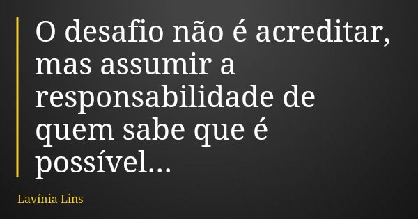 O desafio não é acreditar, mas assumir a responsabilidade de quem sabe que é possível...... Frase de Lavínia Lins.