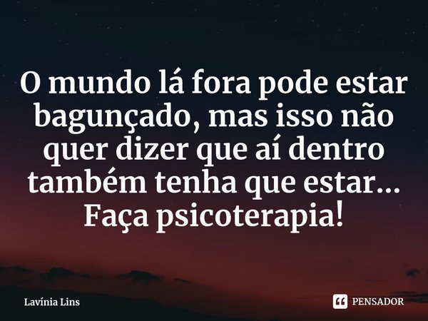 ⁠O mundo lá fora pode estar bagunçado, mas isso não quer dizer que aí dentro também tenha que estar...
Faça psicoterapia!... Frase de Lavínia Lins.