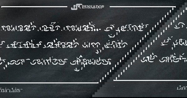 O mundo não muda... a gente é que acaba dando um jeito de olhá-lo por outros ângulos.... Frase de Lavínia Lins.