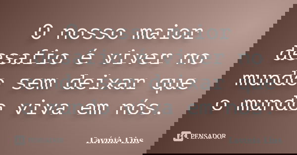 O nosso maior desafio é viver no mundo sem deixar que o mundo viva em nós.... Frase de Lavínia Lins.