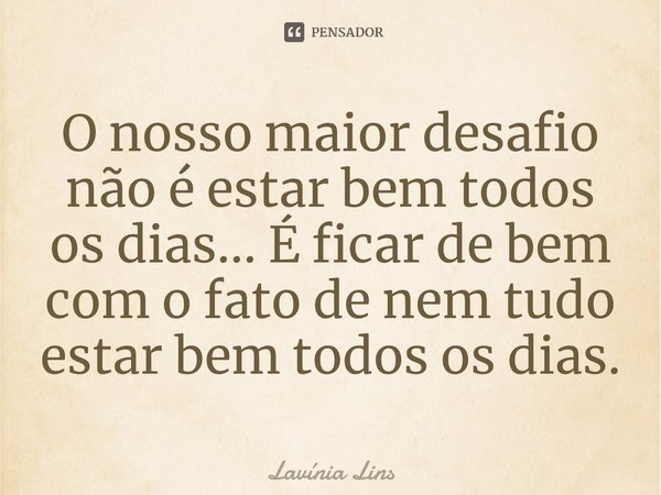 ⁠O nosso maior desafio não é estar bem todos os dias... É ficar de bem com o fato de nem tudo estar bem todos os dias.... Frase de Lavínia Lins.