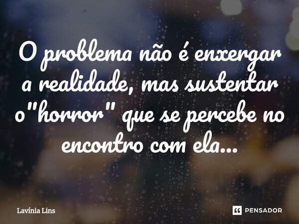 ⁠O problema não é enxergar a realidade, mas sustentar o "horror" que se percebe no encontro com ela...... Frase de Lavínia Lins.