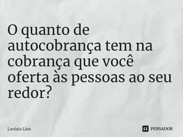 ⁠O quanto de autocobrança tem na cobrança que você oferta às pessoas ao seu redor?... Frase de Lavínia Lins.