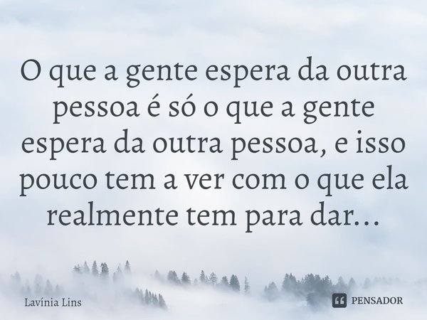 ⁠O que a gente espera da outra pessoa é só o que a gente espera da outra pessoa, e isso pouco tem a ver com o que ela realmente tem para dar...... Frase de Lavínia Lins.